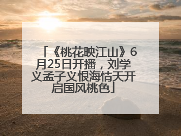 《桃花映江山》6月25日开播，刘学义孟子义恨海情天开启国风桃色