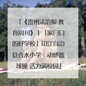 《贵州法治报·教育周刊》丨「家门口的好学校」印江自治县合水小学：动感篮球操 活力满校园
