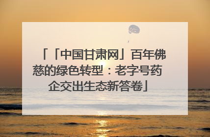 「中国甘肃网」百年佛慈的绿色转型：老字号药企交出生态新答卷