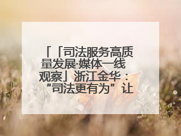 「司法服务高质量发展·媒体一线观察」浙江金华：“司法更有为”让“市场更有力”