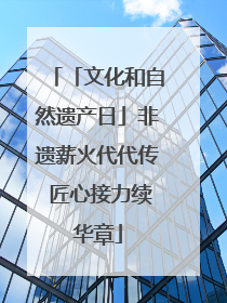 「文化和自然遗产日」非遗薪火代代传 匠心接力续华章