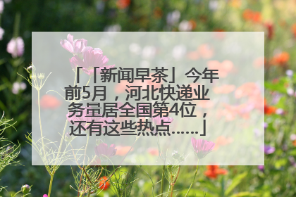 「新闻早茶」今年前5月，河北快递业务量居全国第4位，还有这些热点……