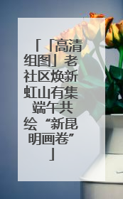 「高清组图」老社区焕新虹山有集 端午共绘“新昆明画卷”