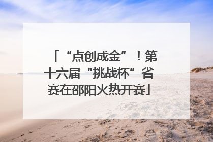 “点创成金”！第十六届“挑战杯”省赛在邵阳火热开赛