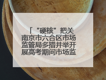 “硬核”把关 南京市六合区市场监管局多措并举开展高考期间市场监管保障工作