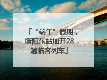 “端午”假期，衡阳东站加开28趟临客列车