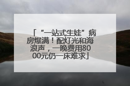 “一站式生娃”病房爆满！配灯光和海浪声，一晚费用8000元仍一床难求