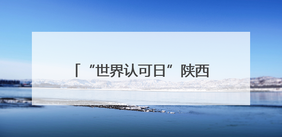 “世界认可日”陕西主场活动在西安举办