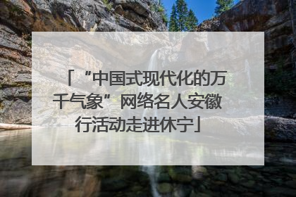 “中国式现代化的万千气象”网络名人安徽行活动走进休宁