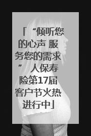 “倾听您的心声 服务您的需求” 人保寿险第17届客户节火热进行中