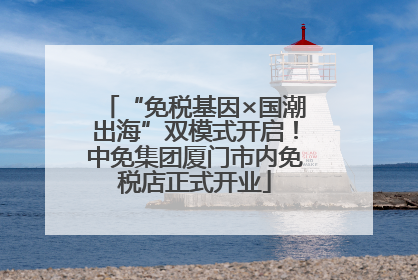 “免税基因×国潮出海”双模式开启！中免集团厦门市内免税店正式开业
