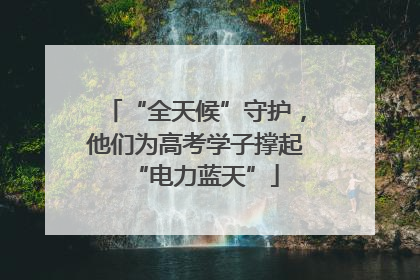 “全天候”守护，他们为高考学子撑起“电力蓝天”