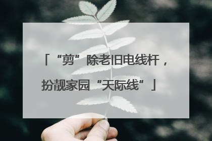 “剪”除老旧电线杆，扮靓家园“天际线”