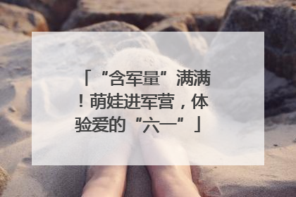 “含军量”满满！萌娃进军营，体验爱的“六一”