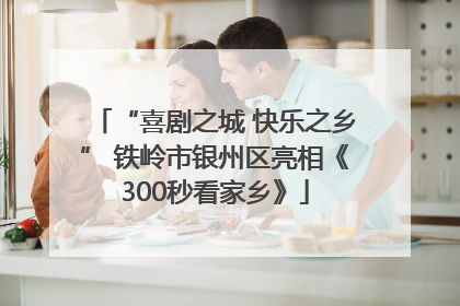 “喜剧之城 快乐之乡” 铁岭市银州区亮相《300秒看家乡》