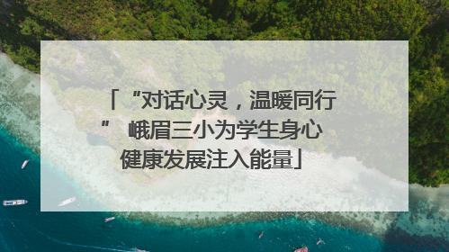 “对话心灵，温暖同行” 峨眉三小为学生身心健康发展注入能量