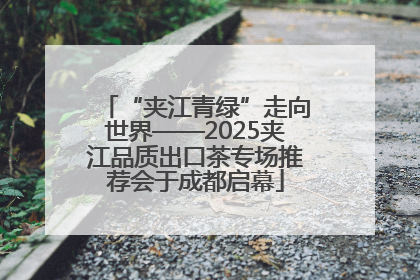 “夹江青绿”走向世界——2025夹江品质出口茶专场推荐会于成都启幕