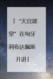 “天宫课堂”在匈牙利布达佩斯开讲