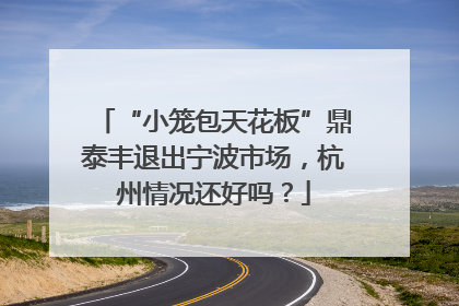 “小笼包天花板”鼎泰丰退出宁波市场，杭州情况还好吗？