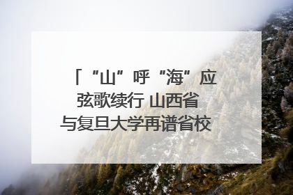 “山”呼“海”应 弦歌续行 山西省与复旦大学再谱省校合作新篇章
