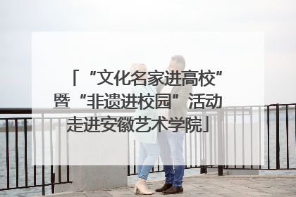 “文化名家进高校”暨“非遗进校园”活动走进安徽艺术学院