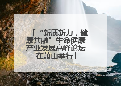 “新质新力，健康共融”生命健康产业发展高峰论坛在萧山举行