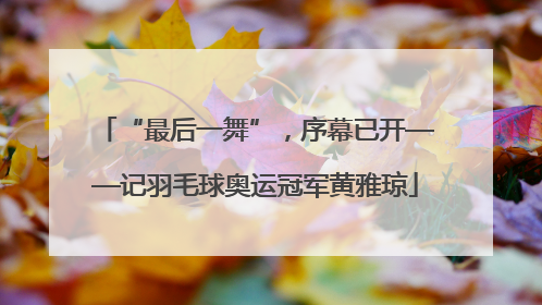 “最后一舞”，序幕已开——记羽毛球奥运冠军黄雅琼