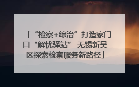 “检察+综治”打造家门口“解忧驿站” 无锡新吴区探索检察服务新路径