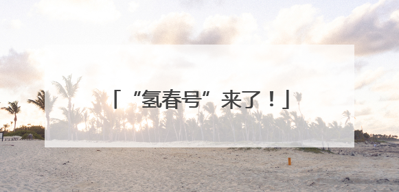 “氢春号”来了！