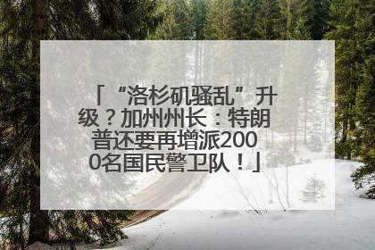 “洛杉矶骚乱”升级？加州州长：特朗普还要再增派2000名国民警卫队！