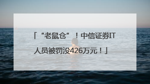 “老鼠仓”！中信证券IT人员被罚没426万元！