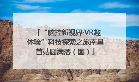 “脑控新视界·VR趣体验”科技探索之旅南昌首站圆满落（图）