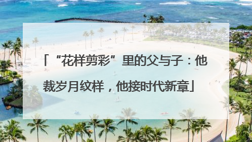 “花样剪彩”里的父与子：他裁岁月纹样，他接时代新章