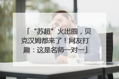 “苏超”火出圈，贝克汉姆都来了！网友打趣：这是名师一对一