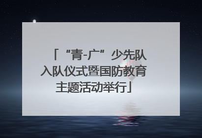 “青-广”少先队入队仪式暨国防教育主题活动举行