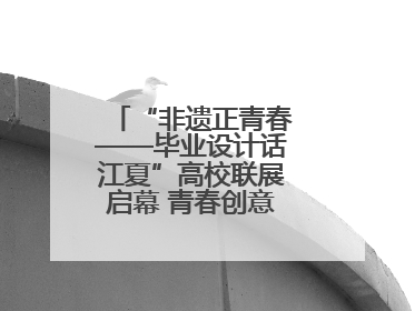 “非遗正青春——毕业设计话江夏”高校联展启幕 青春创意激活千年文脉