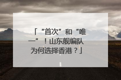 “首次”和“唯一”！山东舰编队为何选择香港？