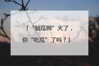 “验瓜师”火了，你“吃瓜”了吗？