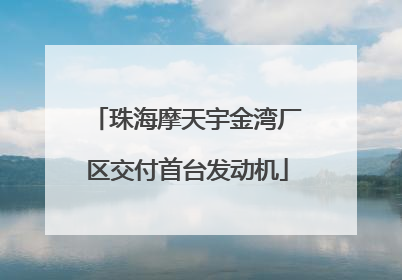 珠海摩天宇金湾厂区交付首台发动机