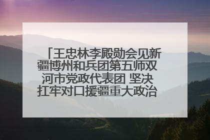 王忠林李殿勋会见新疆博州和兵团第五师双河市党政代表团 坚决扛牢对口援疆重大政治责任 推动双方实现优势互补务实合作