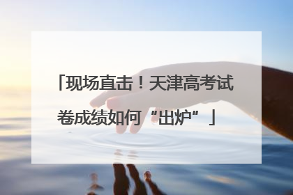 现场直击！天津高考试卷成绩如何“出炉”