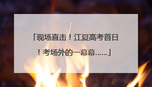 现场直击！江夏高考首日！考场外的一幕幕……