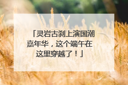 灵岩古刹上演国潮嘉年华，这个端午在这里穿越了！