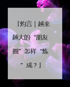 灼言｜越来越大的“朋友圈”怎样“炼”成？