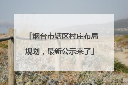 烟台市辖区村庄布局规划，最新公示来了