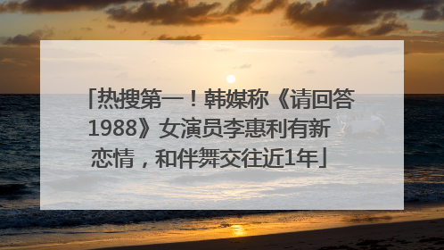 热搜第一！韩媒称《请回答1988》女演员李惠利有新恋情，和伴舞交往近1年