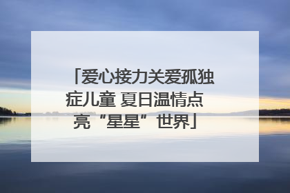 爱心接力关爱孤独症儿童 夏日温情点亮“星星”世界