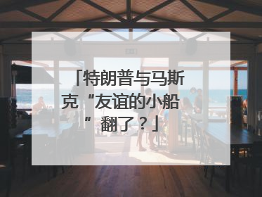 特朗普与马斯克“友谊的小船”翻了？