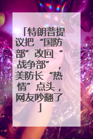 特朗普提议把“国防部”改回“战争部”，美防长“热情”点头，网友吵翻了