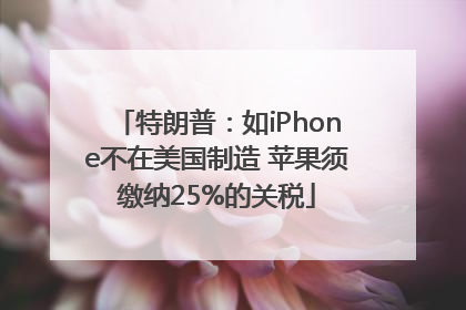 特朗普：如iPhone不在美国制造 苹果须缴纳25%的关税
